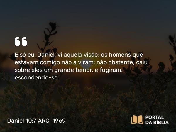 Daniel 10:7 ARC-1969 - E só eu, Daniel, vi aquela visão; os homens que estavam comigo não a viram: não obstante, caiu sobre eles um grande temor, e fugiram, escondendo-se.