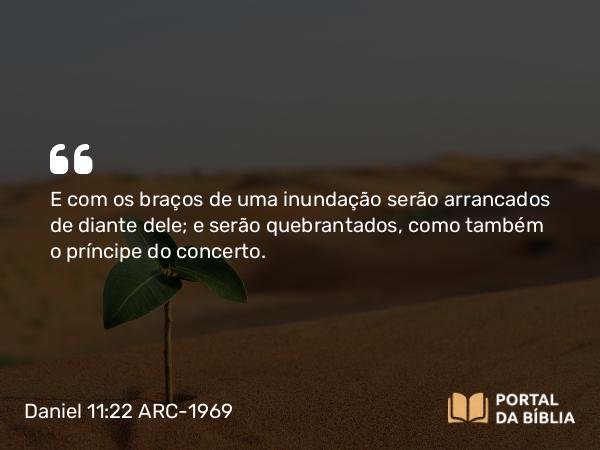 Daniel 11:22 ARC-1969 - E com os braços de uma inundação serão arrancados de diante dele; e serão quebrantados, como também o príncipe do concerto.