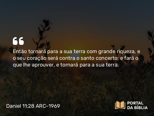 Daniel 11:28 ARC-1969 - Então tornará para a sua terra com grande riqueza, e o seu coração será contra o santo concerto; e fará o que lhe aprouver, e tornará para a sua terra.