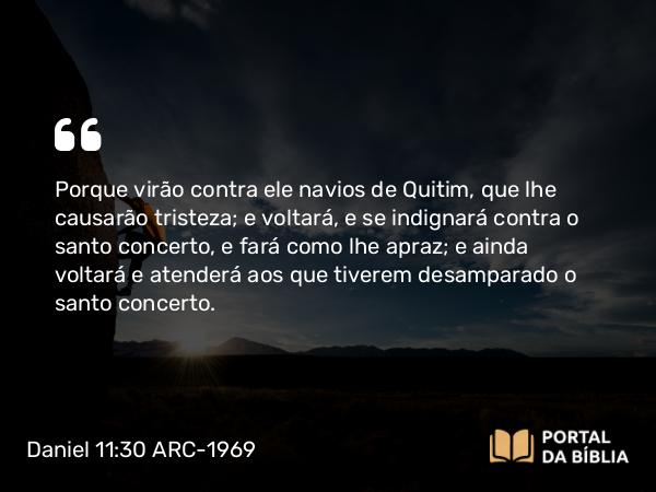 Daniel 11:30 ARC-1969 - Porque virão contra ele navios de Quitim, que lhe causarão tristeza; e voltará, e se indignará contra o santo concerto, e fará como lhe apraz; e ainda voltará e atenderá aos que tiverem desamparado o santo concerto.