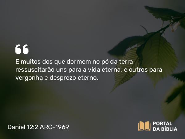 Daniel 12:2 ARC-1969 - E muitos dos que dormem no pó da terra ressuscitarão uns para a vida eterna, e outros para vergonha e desprezo eterno.