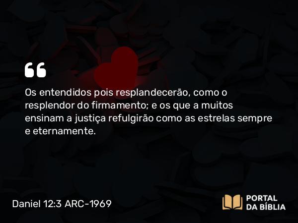 Daniel 12:3 ARC-1969 - Os entendidos pois resplandecerão, como o resplendor do firmamento; e os que a muitos ensinam a justiça refulgirão como as estrelas sempre e eternamente.