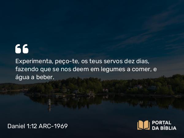 Daniel 1:12 ARC-1969 - Experimenta, peço-te, os teus servos dez dias, fazendo que se nos deem em legumes a comer, e água a beber.