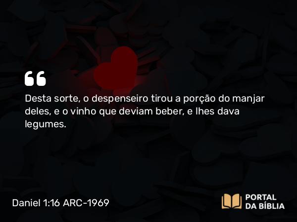 Daniel 1:16 ARC-1969 - Desta sorte, o despenseiro tirou a porção do manjar deles, e o vinho que deviam beber, e lhes dava legumes.