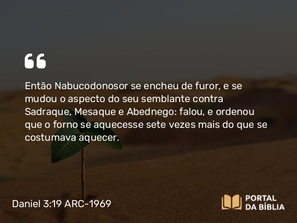 Daniel 3:19-20 ARC-1969 - Então Nabucodonosor se encheu de furor, e se mudou o aspecto do seu semblante contra Sadraque, Mesaque e Abednego: falou, e ordenou que o forno se aquecesse sete vezes mais do que se costumava aquecer.