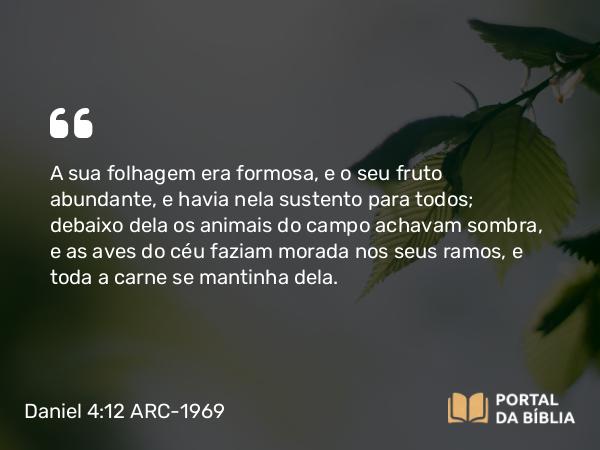 Daniel 4:12 ARC-1969 - A sua folhagem era formosa, e o seu fruto abundante, e havia nela sustento para todos; debaixo dela os animais do campo achavam sombra, e as aves do céu faziam morada nos seus ramos, e toda a carne se mantinha dela.