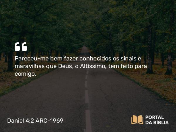 Daniel 4:2 ARC-1969 - Pareceu-me bem fazer conhecidos os sinais e maravilhas que Deus, o Altíssimo, tem feito para comigo.