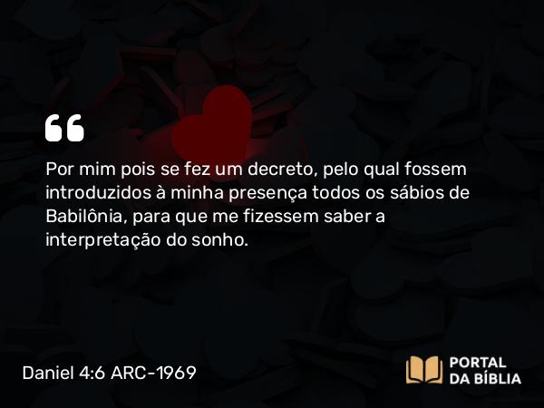 Daniel 4:6 ARC-1969 - Por mim pois se fez um decreto, pelo qual fossem introduzidos à minha presença todos os sábios de Babilônia, para que me fizessem saber a interpretação do sonho.