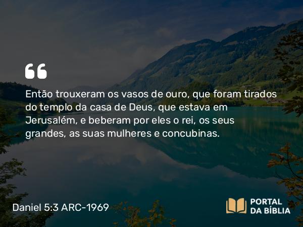 Daniel 5:3-4 ARC-1969 - Então trouxeram os vasos de ouro, que foram tirados do templo da casa de Deus, que estava em Jerusalém, e beberam por eles o rei, os seus grandes, as suas mulheres e concubinas.