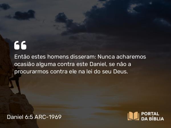 Daniel 6:5 ARC-1969 - Então estes homens disseram: Nunca acharemos ocasião alguma contra este Daniel, se não a procurarmos contra ele na lei do seu Deus.