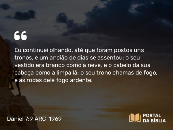 Daniel 7:9-10 ARC-1969 - Eu continuei olhando, até que foram postos uns tronos, e um ancião de dias se assentou: o seu vestido era branco como a neve, e o cabelo da sua cabeça como a limpa lã; o seu trono chamas de fogo, e as rodas dele fogo ardente.