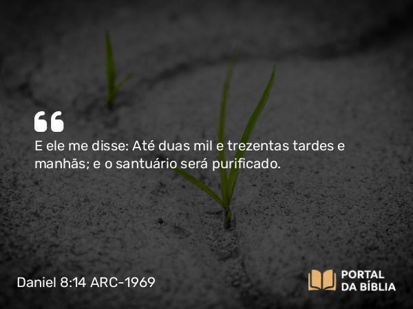 Daniel 8:14 ARC-1969 - E ele me disse: Até duas mil e trezentas tardes e manhãs; e o santuário será purificado.