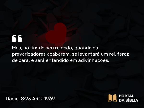 Daniel 8:23 ARC-1969 - Mas, no fim do seu reinado, quando os prevaricadores acabarem, se levantará um rei, feroz de cara, e será entendido em adivinhações.