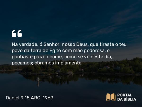 Daniel 9:15 ARC-1969 - Na verdade, ó Senhor, nosso Deus, que tiraste o teu povo da terra do Egito com mão poderosa, e ganhaste para ti nome, como se vê neste dia, pecamos; obramos impiamente.