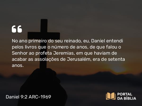 Daniel 9:2 ARC-1969 - No ano primeiro do seu reinado, eu, Daniel entendi pelos livros que o número de anos, de que falou o Senhor ao profeta Jeremias, em que haviam de acabar as assolações de Jerusalém, era de setenta anos.