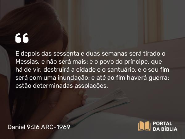 Daniel 9:26-27 ARC-1969 - E depois das sessenta e duas semanas será tirado o Messias, e não será mais: e o povo do príncipe, que há de vir, destruirá a cidade e o santuário, e o seu fim será com uma inundação; e até ao fim haverá guerra: estão determinadas assolações.