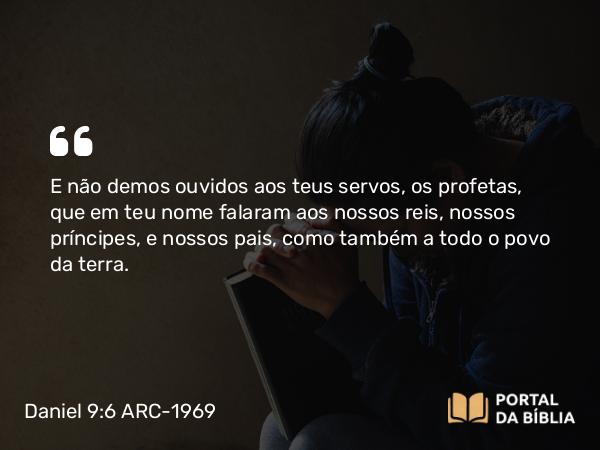 Daniel 9:6 ARC-1969 - E não demos ouvidos aos teus servos, os profetas, que em teu nome falaram aos nossos reis, nossos príncipes, e nossos pais, como também a todo o povo da terra.