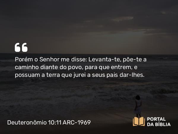 Deuteronômio 10:11 ARC-1969 - Porém o Senhor me disse: Levanta-te, põe-te a caminho diante do povo, para que entrem, e possuam a terra que jurei a seus pais dar-lhes.