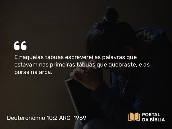 Deuteronômio 10:2 ARC-1969 - E naquelas tábuas escreverei as palavras que estavam nas primeiras tábuas que quebraste, e as porás na arca.