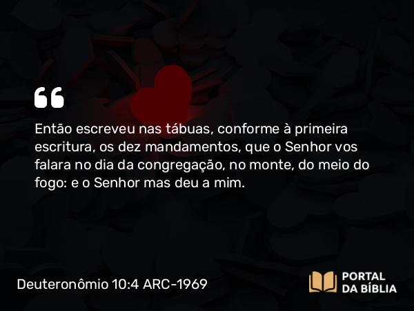 Deuteronômio 10:4 ARC-1969 - Então escreveu nas tábuas, conforme à primeira escritura, os dez mandamentos, que o Senhor vos falara no dia da congregação, no monte, do meio do fogo: e o Senhor mas deu a mim.