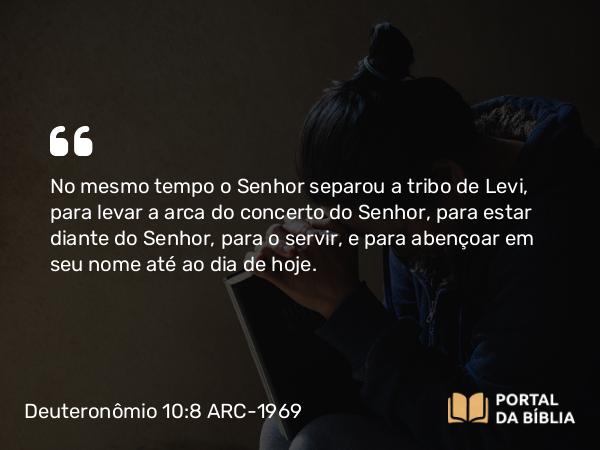 Deuteronômio 10:8 ARC-1969 - No mesmo tempo o Senhor separou a tribo de Levi, para levar a arca do concerto do Senhor, para estar diante do Senhor, para o servir, e para abençoar em seu nome até ao dia de hoje.