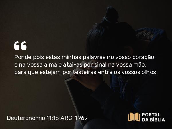 Deuteronômio 11:18-20 ARC-1969 - Ponde pois estas minhas palavras no vosso coração e na vossa alma e atai-as por sinal na vossa mão, para que estejam por testeiras entre os vossos olhos,