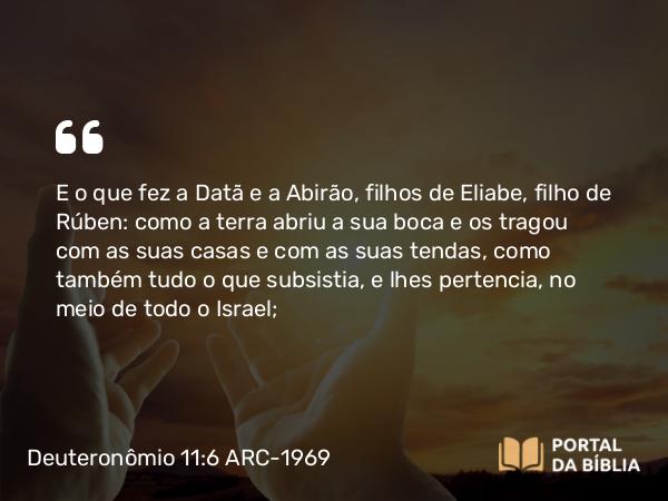 Deuteronômio 11:6 ARC-1969 - E o que fez a Datã e a Abirão, filhos de Eliabe, filho de Rúben: como a terra abriu a sua boca e os tragou com as suas casas e com as suas tendas, como também tudo o que subsistia, e lhes pertencia, no meio de todo o Israel;