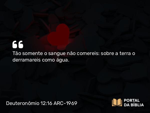 Deuteronômio 12:16 ARC-1969 - Tão somente o sangue não comereis: sobre a terra o derramareis como água.