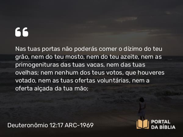 Deuteronômio 12:17-18 ARC-1969 - Nas tuas portas não poderás comer o dízimo do teu grão, nem do teu mosto, nem do teu azeite, nem as primogenituras das tuas vacas, nem das tuas ovelhas; nem nenhum dos teus votos, que houveres votado, nem as tuas ofertas voluntárias, nem a oferta alçada da tua mão;