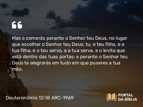 Deuteronômio 12:18 ARC-1969 - Mas o comerás perante o Senhor teu Deus, no lugar que escolher o Senhor teu Deus, tu, e teu filho, e a tua filha, e o teu servo, e a tua serva, e o levita que está dentro das tuas portas: e perante o Senhor teu Deus te alegrarás em tudo em que puseres a tua mão.