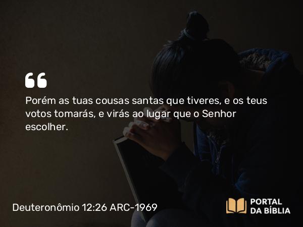 Deuteronômio 12:26 ARC-1969 - Porém as tuas cousas santas que tiveres, e os teus votos tomarás, e virás ao lugar que o Senhor escolher.