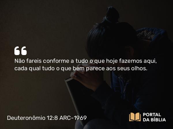 Deuteronômio 12:8 ARC-1969 - Não fareis conforme a tudo o que hoje fazemos aqui, cada qual tudo o que bem parece aos seus olhos.