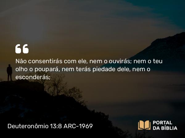 Deuteronômio 13:8 ARC-1969 - Não consentirás com ele, nem o ouvirás; nem o teu olho o poupará, nem terás piedade dele, nem o esconderás;