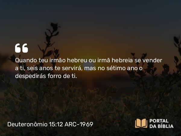 Deuteronômio 15:12-18 ARC-1969 - Quando teu irmão hebreu ou irmã hebreia se vender a ti, seis anos te servirá, mas no sétimo ano o despedirás forro de ti.