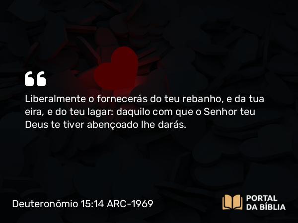 Deuteronômio 15:14 ARC-1969 - Liberalmente o fornecerás do teu rebanho, e da tua eira, e do teu lagar: daquilo com que o Senhor teu Deus te tiver abençoado lhe darás.