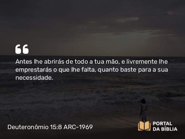 Deuteronômio 15:8 ARC-1969 - Antes lhe abrirás de todo a tua mão, e livremente lhe emprestarás o que lhe falta, quanto baste para a sua necessidade.