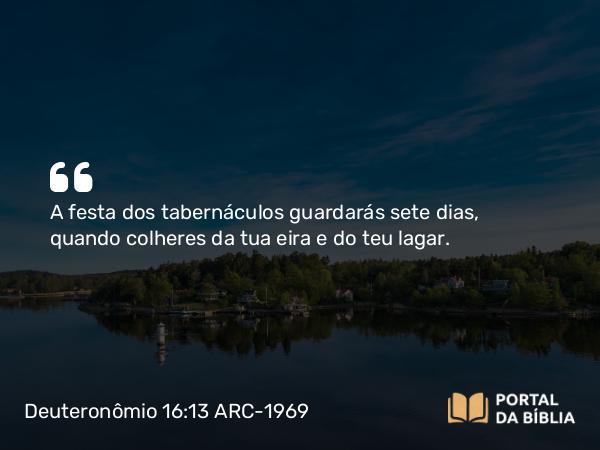 Deuteronômio 16:13-15 ARC-1969 - A festa dos tabernáculos guardarás sete dias, quando colheres da tua eira e do teu lagar.