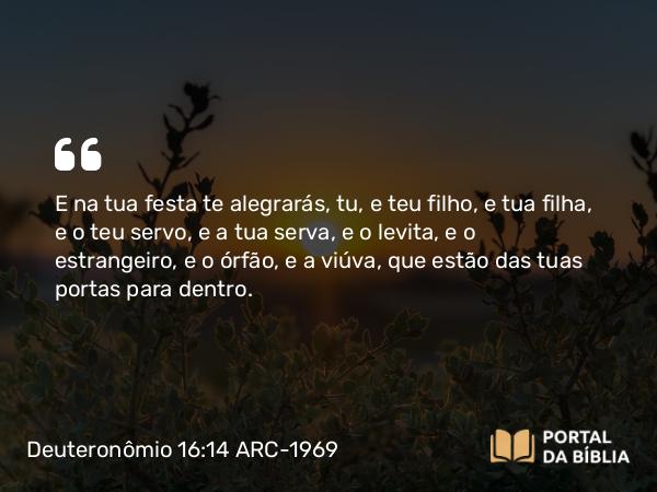 Deuteronômio 16:14-15 ARC-1969 - E na tua festa te alegrarás, tu, e teu filho, e tua filha, e o teu servo, e a tua serva, e o levita, e o estrangeiro, e o órfão, e a viúva, que estão das tuas portas para dentro.