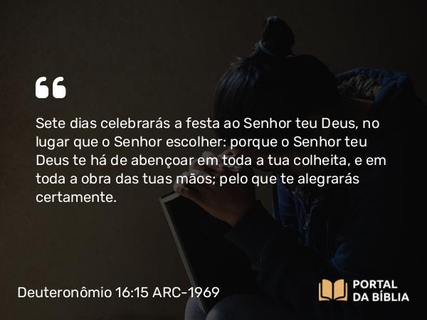 Deuteronômio 16:15 ARC-1969 - Sete dias celebrarás a festa ao Senhor teu Deus, no lugar que o Senhor escolher: porque o Senhor teu Deus te há de abençoar em toda a tua colheita, e em toda a obra das tuas mãos; pelo que te alegrarás certamente.