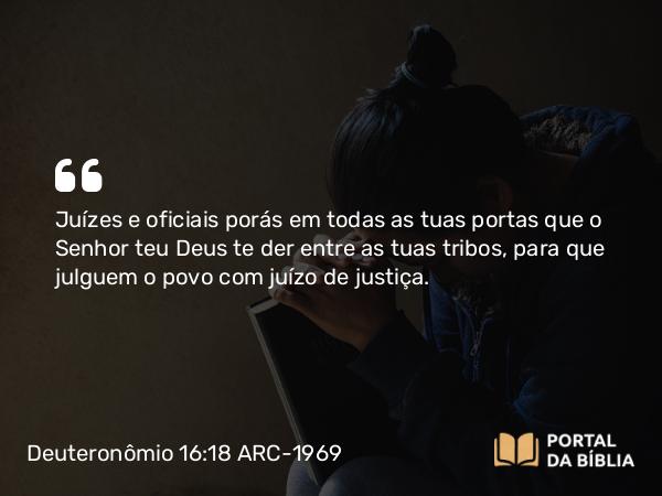 Deuteronômio 16:18 ARC-1969 - Juízes e oficiais porás em todas as tuas portas que o Senhor teu Deus te der entre as tuas tribos, para que julguem o povo com juízo de justiça.