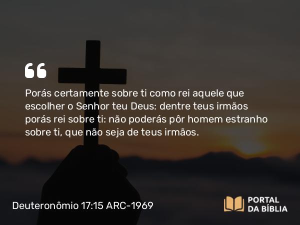 Deuteronômio 17:15 ARC-1969 - Porás certamente sobre ti como rei aquele que escolher o Senhor teu Deus: dentre teus irmãos porás rei sobre ti: não poderás pôr homem estranho sobre ti, que não seja de teus irmãos.