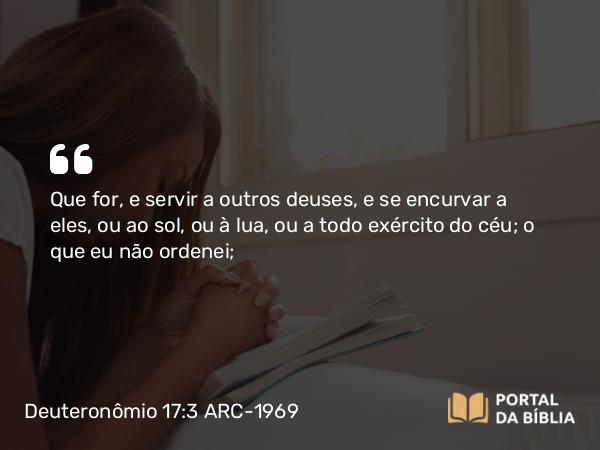 Deuteronômio 17:3 ARC-1969 - Que for, e servir a outros deuses, e se encurvar a eles, ou ao sol, ou à lua, ou a todo exército do céu; o que eu não ordenei;