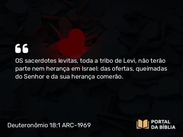 Deuteronômio 18:1 ARC-1969 - OS sacerdotes levitas, toda a tribo de Levi, não terão parte nem herança em Israel: das ofertas, queimadas do Senhor e da sua herança comerão.