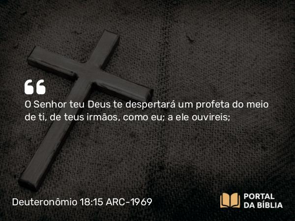 Deuteronômio 18:15-16 ARC-1969 - O Senhor teu Deus te despertará um profeta do meio de ti, de teus irmãos, como eu; a ele ouvireis;