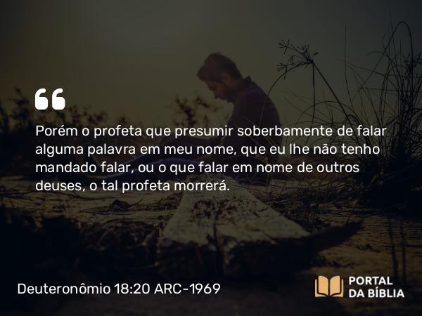 Deuteronômio 18:20-22 ARC-1969 - Porém o profeta que presumir soberbamente de falar alguma palavra em meu nome, que eu lhe não tenho mandado falar, ou o que falar em nome de outros deuses, o tal profeta morrerá.