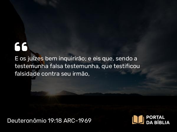 Deuteronômio 19:18 ARC-1969 - E os juízes bem inquirirão; e eis que, sendo a testemunha falsa testemunha, que testificou falsidade contra seu irmão,