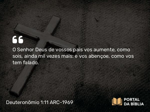 Deuteronômio 1:11 ARC-1969 - O Senhor Deus de vossos pais vos aumente, como sois, ainda mil vezes mais: e vos abençoe, como vos tem falado.