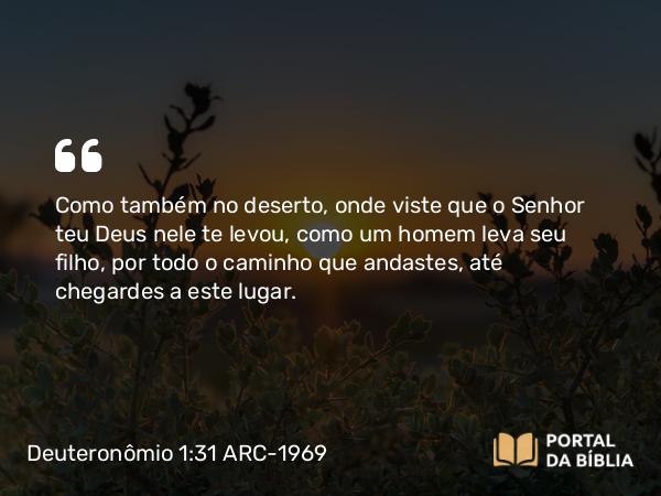 Deuteronômio 1:31 ARC-1969 - Como também no deserto, onde viste que o Senhor teu Deus nele te levou, como um homem leva seu filho, por todo o caminho que andastes, até chegardes a este lugar.