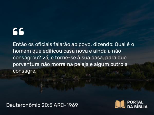 Deuteronômio 20:5 ARC-1969 - Então os oficiais falarão ao povo, dizendo: Qual é o homem que edificou casa nova e ainda a não consagrou? vá, e torne-se à sua casa, para que porventura não morra na peleja e algum outro a consagre.