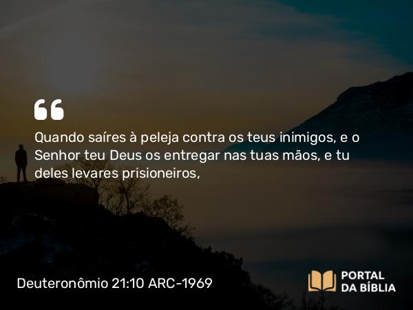 Deuteronômio 21:10 ARC-1969 - Quando saíres à peleja contra os teus inimigos, e o Senhor teu Deus os entregar nas tuas mãos, e tu deles levares prisioneiros,